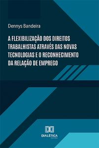 A flexibilização dos direitos trabalhistas através das novas tecnologias e o reconhecimento da relação de emprego