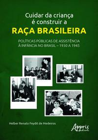 Cuidar da Criança é Construir a Raça Brasileira: Políticas Públicas de Assistência à Infância no Brasil - 1930 a 1945