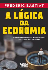 A lógica da economia - Ensaios sobre mercado e as leis invisíveis que organizam a sociedade