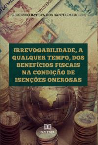 Irrevogabilidade, a qualquer tempo, dos Benefícios Fiscais na condição de Isenções Onerosas