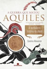 A guerra que matou Aquiles: A verdadeira história da Ilíada