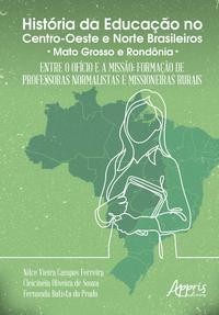 História da educação no centro-oeste e norte brasileiros: entre o ofício e a missão; formação de professoras normalistas e missioneiras rurais