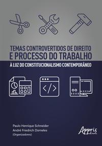 Temas controvertidos de direito e processo do trabalho à luz do constitucionalismo contemporâneo