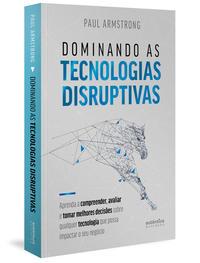 Dominando as tecnologias disruptivas: aprenda a compreender, avaliar e tomar melhores decisões sobre qualquer tecnologia que possa impactar o seu negócio